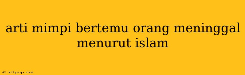 Arti Mimpi Bertemu Orang Meninggal Menurut Islam