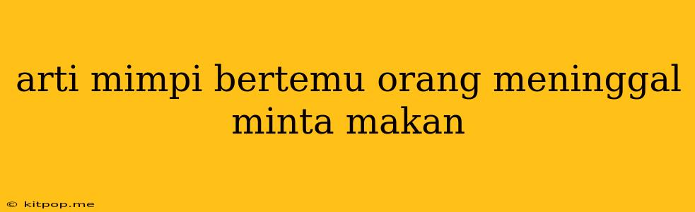 Arti Mimpi Bertemu Orang Meninggal Minta Makan