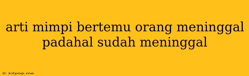 Arti Mimpi Bertemu Orang Meninggal Padahal Sudah Meninggal