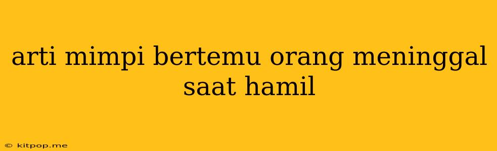 Arti Mimpi Bertemu Orang Meninggal Saat Hamil