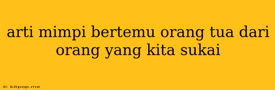 Arti Mimpi Bertemu Orang Tua Dari Orang Yang Kita Sukai