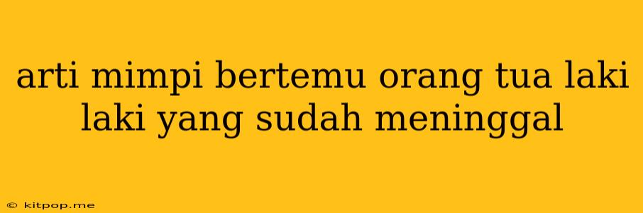 Arti Mimpi Bertemu Orang Tua Laki Laki Yang Sudah Meninggal