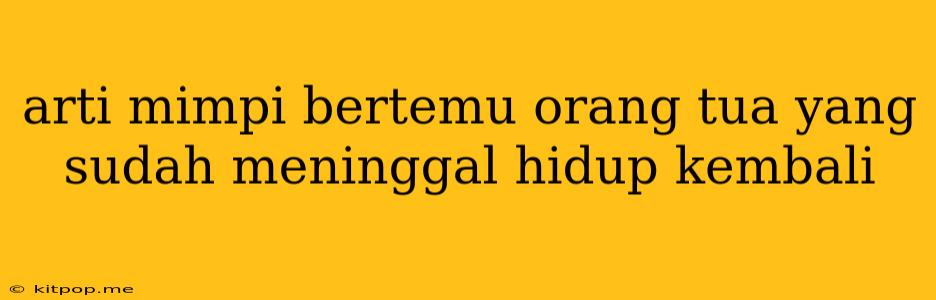 Arti Mimpi Bertemu Orang Tua Yang Sudah Meninggal Hidup Kembali