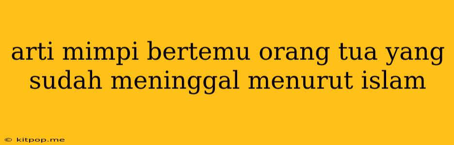 Arti Mimpi Bertemu Orang Tua Yang Sudah Meninggal Menurut Islam