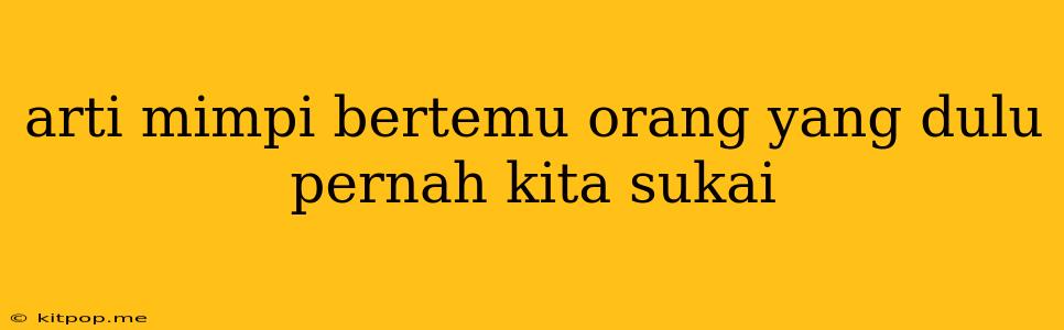 Arti Mimpi Bertemu Orang Yang Dulu Pernah Kita Sukai