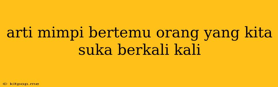 Arti Mimpi Bertemu Orang Yang Kita Suka Berkali Kali