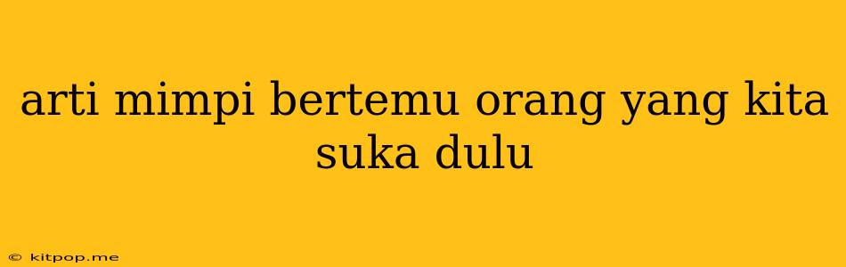 Arti Mimpi Bertemu Orang Yang Kita Suka Dulu