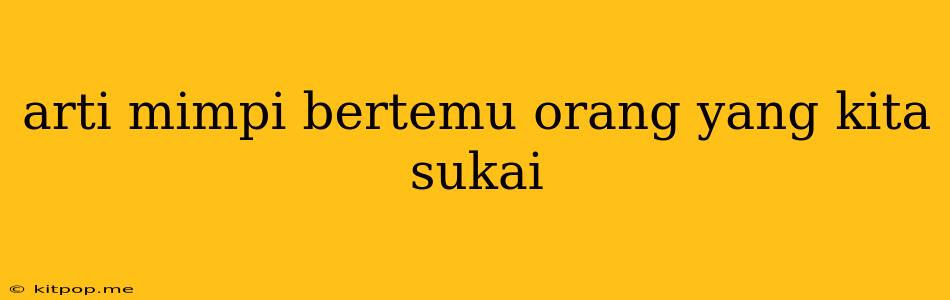 Arti Mimpi Bertemu Orang Yang Kita Sukai