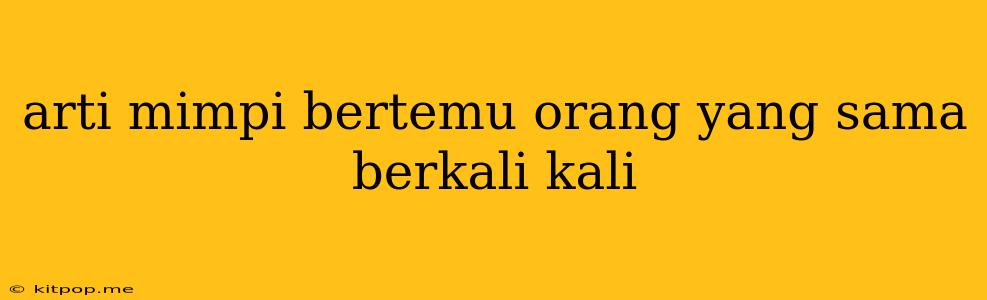 Arti Mimpi Bertemu Orang Yang Sama Berkali Kali