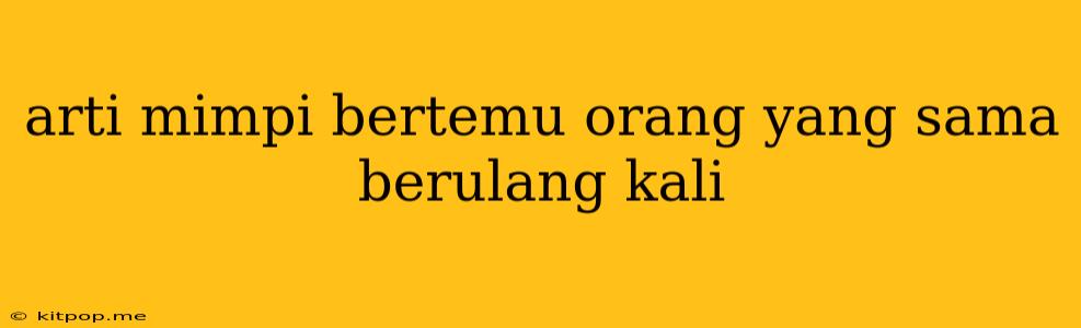 Arti Mimpi Bertemu Orang Yang Sama Berulang Kali