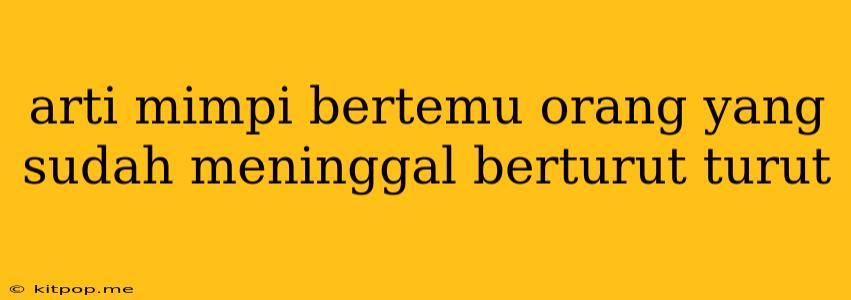 Arti Mimpi Bertemu Orang Yang Sudah Meninggal Berturut Turut