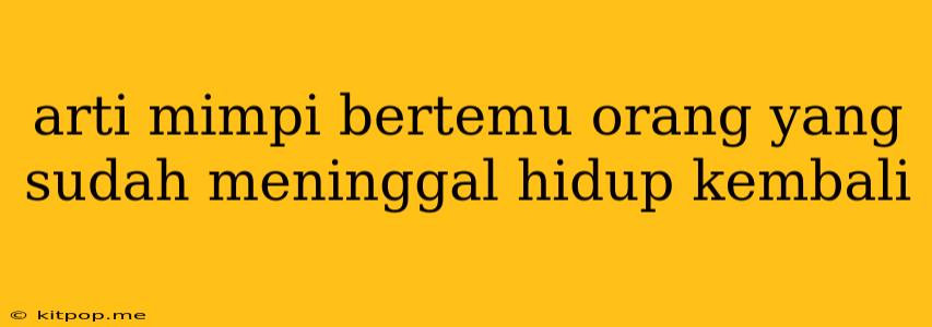 Arti Mimpi Bertemu Orang Yang Sudah Meninggal Hidup Kembali