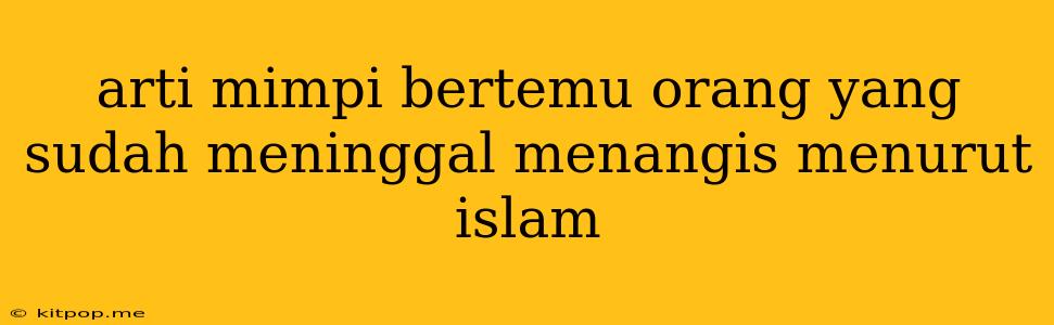 Arti Mimpi Bertemu Orang Yang Sudah Meninggal Menangis Menurut Islam