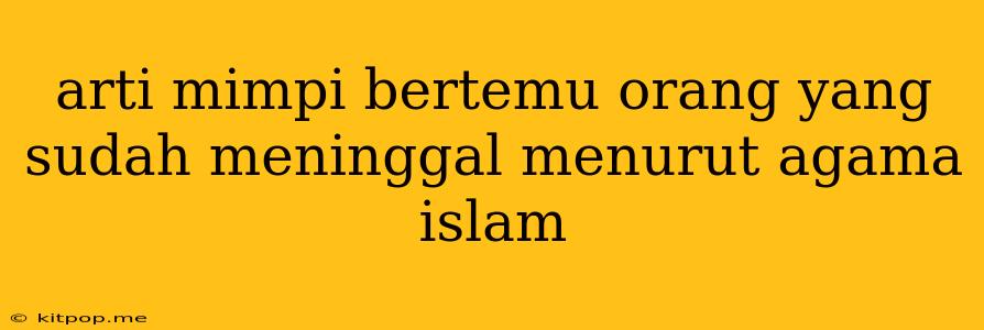 Arti Mimpi Bertemu Orang Yang Sudah Meninggal Menurut Agama Islam