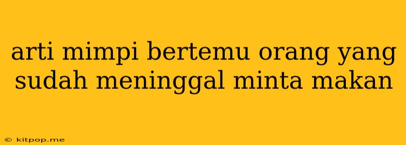 Arti Mimpi Bertemu Orang Yang Sudah Meninggal Minta Makan