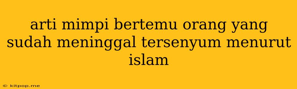 Arti Mimpi Bertemu Orang Yang Sudah Meninggal Tersenyum Menurut Islam