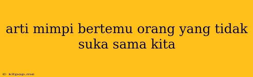 Arti Mimpi Bertemu Orang Yang Tidak Suka Sama Kita