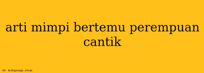 Arti Mimpi Bertemu Perempuan Cantik