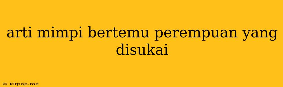 Arti Mimpi Bertemu Perempuan Yang Disukai