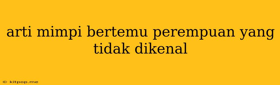 Arti Mimpi Bertemu Perempuan Yang Tidak Dikenal