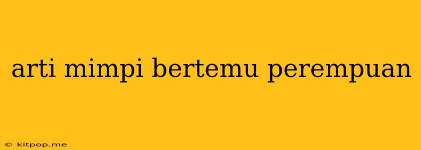 Arti Mimpi Bertemu Perempuan