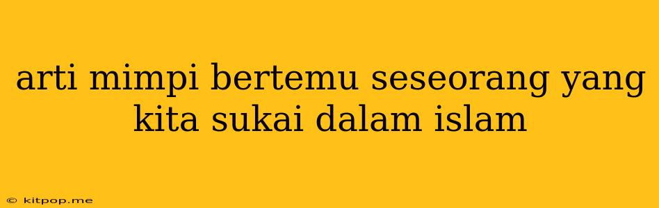 Arti Mimpi Bertemu Seseorang Yang Kita Sukai Dalam Islam