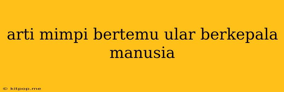 Arti Mimpi Bertemu Ular Berkepala Manusia