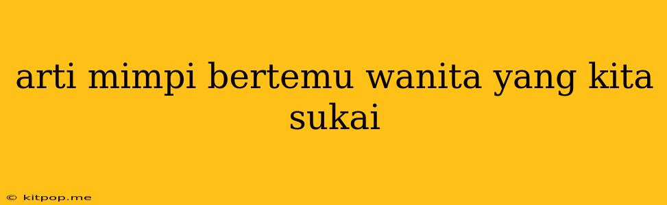 Arti Mimpi Bertemu Wanita Yang Kita Sukai