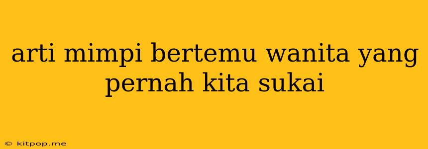 Arti Mimpi Bertemu Wanita Yang Pernah Kita Sukai