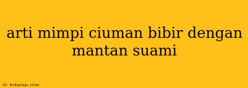 Arti Mimpi Ciuman Bibir Dengan Mantan Suami