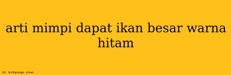 Arti Mimpi Dapat Ikan Besar Warna Hitam