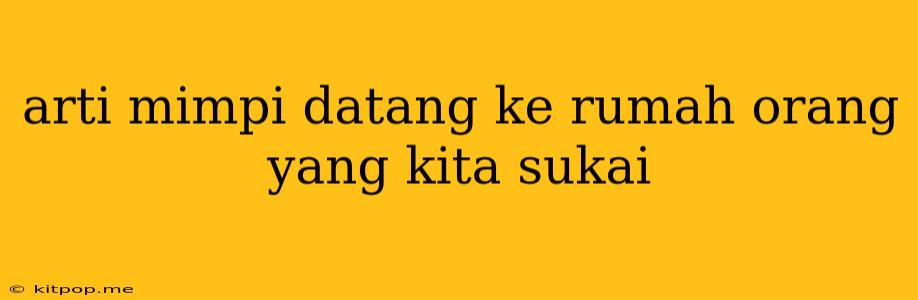 Arti Mimpi Datang Ke Rumah Orang Yang Kita Sukai