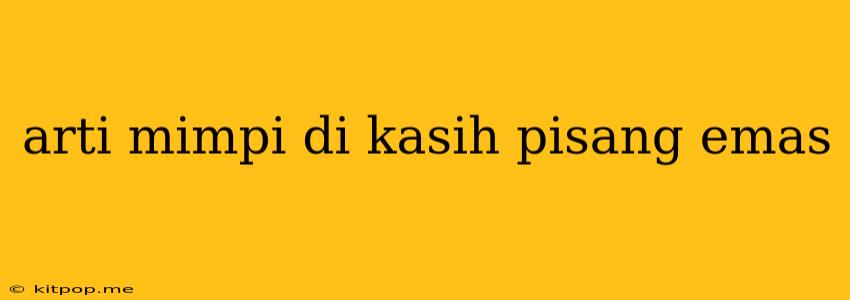 Arti Mimpi Di Kasih Pisang Emas