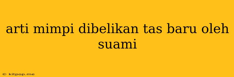 Arti Mimpi Dibelikan Tas Baru Oleh Suami