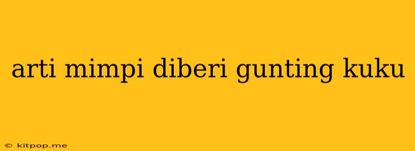 Arti Mimpi Diberi Gunting Kuku