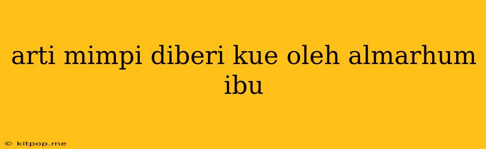 Arti Mimpi Diberi Kue Oleh Almarhum Ibu