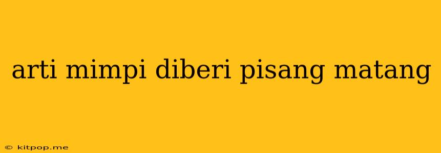 Arti Mimpi Diberi Pisang Matang