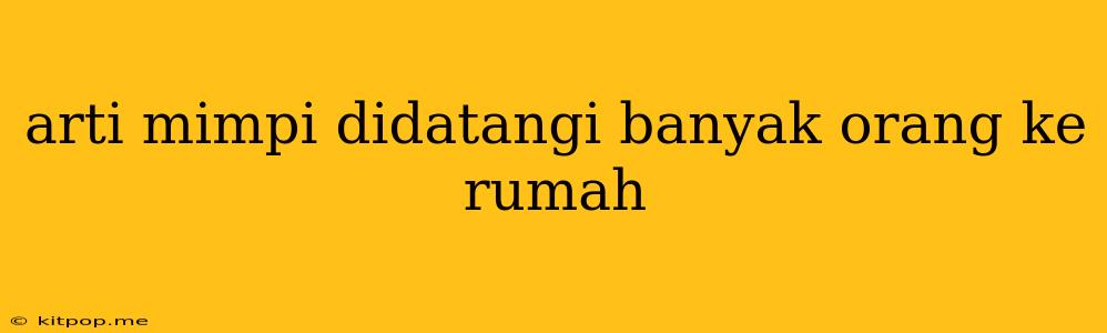 Arti Mimpi Didatangi Banyak Orang Ke Rumah