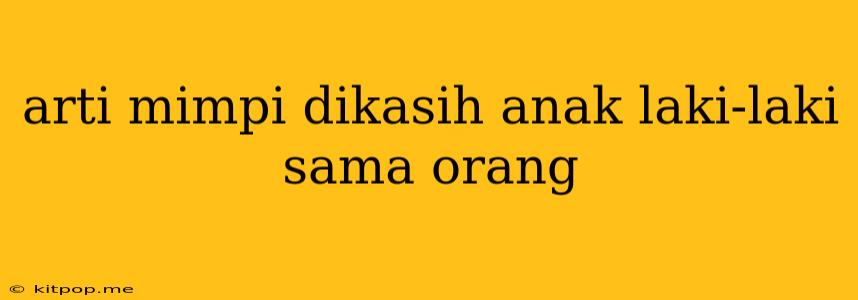 Arti Mimpi Dikasih Anak Laki-laki Sama Orang