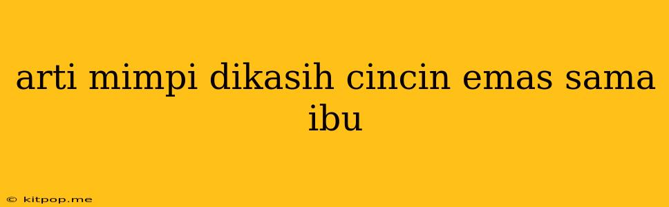 Arti Mimpi Dikasih Cincin Emas Sama Ibu