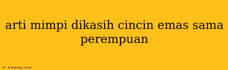 Arti Mimpi Dikasih Cincin Emas Sama Perempuan