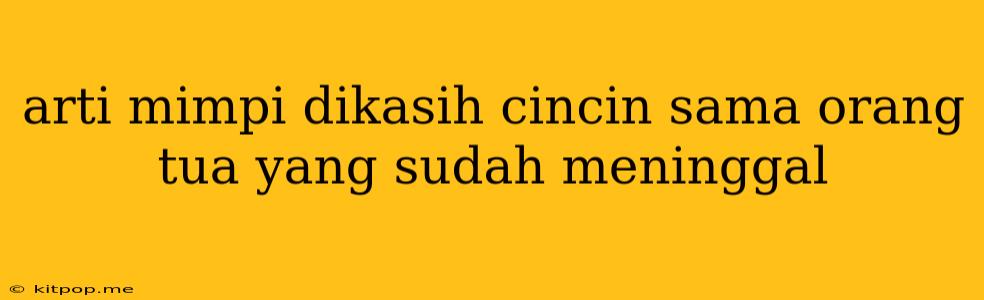 Arti Mimpi Dikasih Cincin Sama Orang Tua Yang Sudah Meninggal