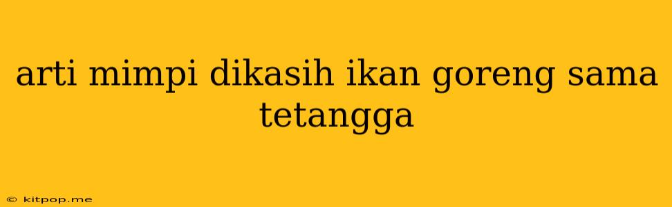 Arti Mimpi Dikasih Ikan Goreng Sama Tetangga