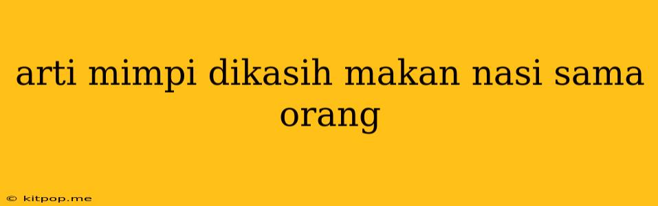 Arti Mimpi Dikasih Makan Nasi Sama Orang