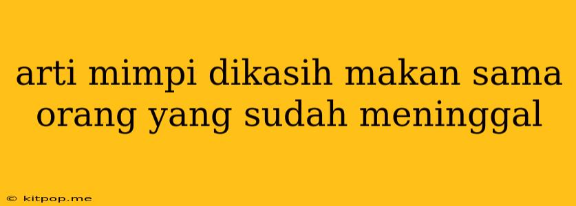 Arti Mimpi Dikasih Makan Sama Orang Yang Sudah Meninggal