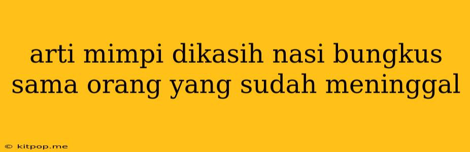 Arti Mimpi Dikasih Nasi Bungkus Sama Orang Yang Sudah Meninggal