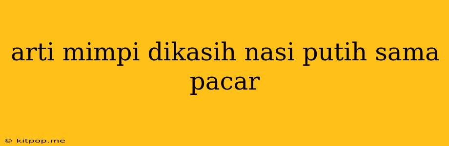 Arti Mimpi Dikasih Nasi Putih Sama Pacar