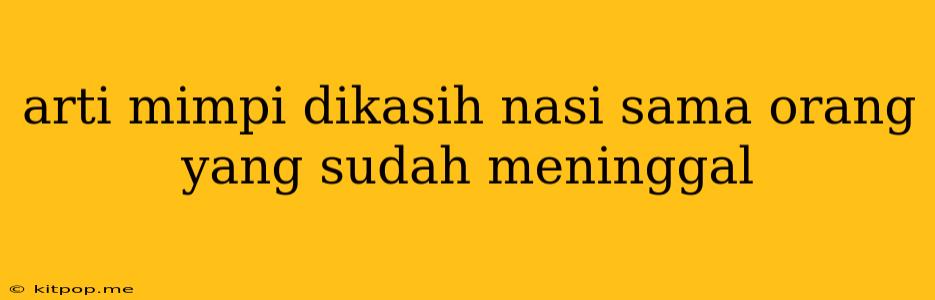 Arti Mimpi Dikasih Nasi Sama Orang Yang Sudah Meninggal