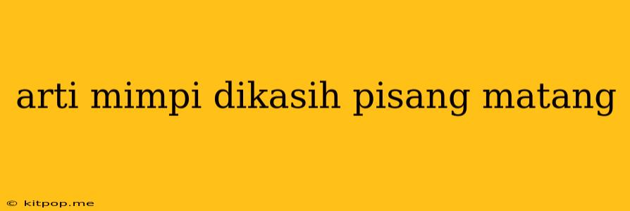 Arti Mimpi Dikasih Pisang Matang