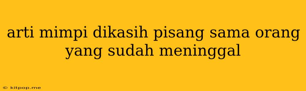 Arti Mimpi Dikasih Pisang Sama Orang Yang Sudah Meninggal